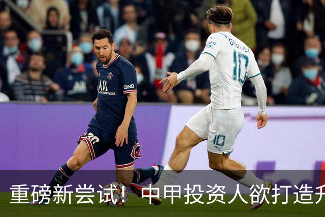 重磅新尝试！中甲投资人欲打造升级版足球小将，靠谱吗？